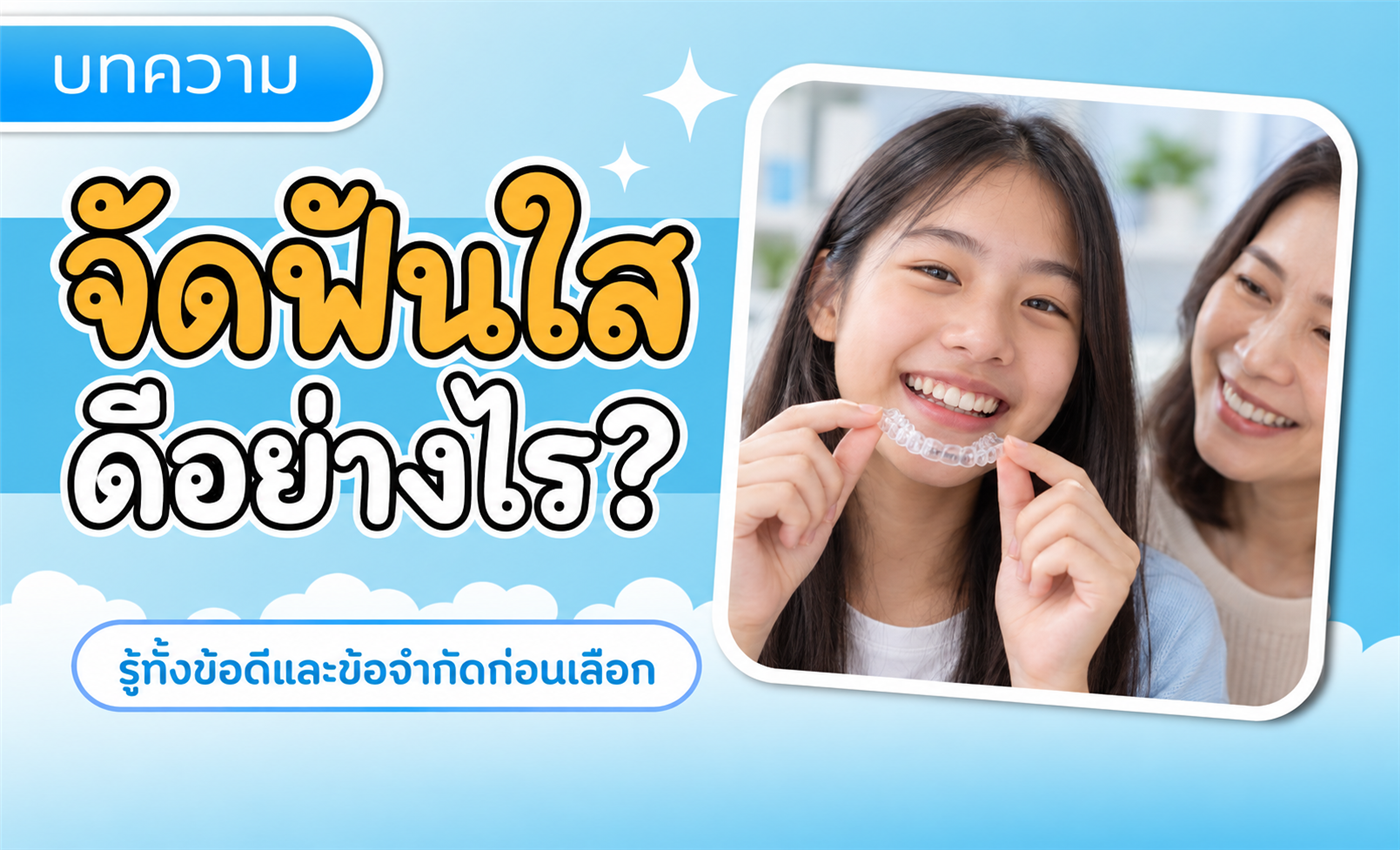 จัดฟันใสดีอย่างไร? ข้อดีและข้อจำกัดที่พ่อแม่ควรรู้